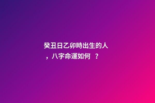 癸丑日乙卯時出生的人，八字命運如何？